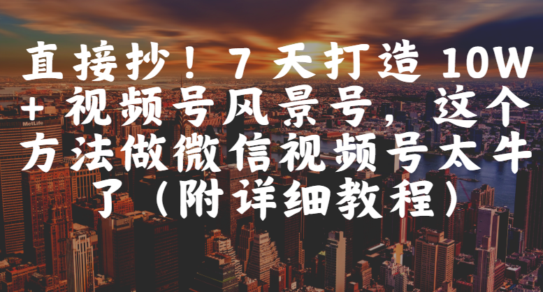 直接抄!7 天打造 10W + 视频号风景号,这个方法做微信视频号太牛了(附详细教程)|明哥资源