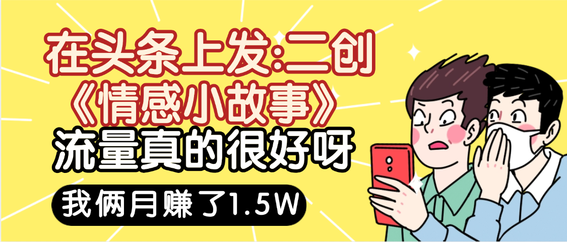 惊叹!在头条上发:二创《情感小故事》流量超级爆,我俩月单号赚了1.5W,熟悉后可以多账户操作哦!|明哥资源