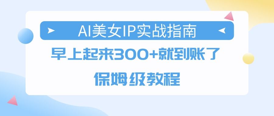 AI美女IP实战指南,早上起来300+就到账了,保姆级教程|明哥资源