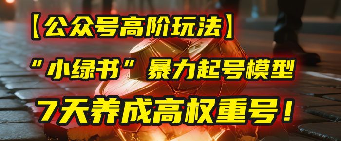 【公众号高阶玩法】我用这套“小绿书”暴力起号模型,7天养成高权重号!|明哥资源