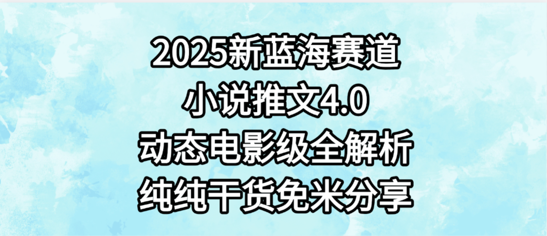 小说推文新蓝海赛道，最新4.0动态电影级版本，纯纯干货，免米分享，免费陪跑|明哥资源