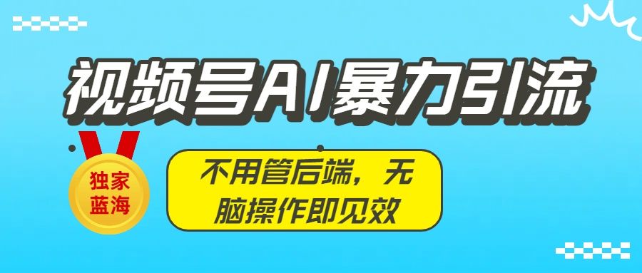 独家蓝海！视频号AI暴力引流：不用管后端，无脑操作即见效|明哥资源