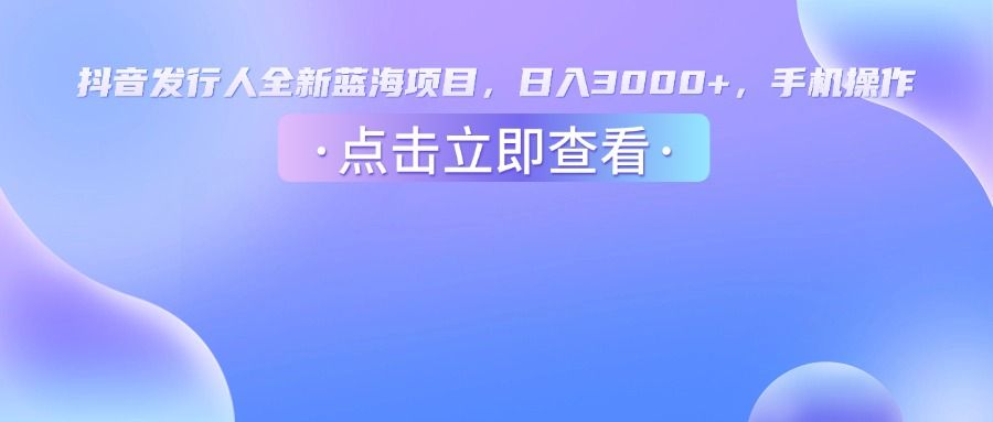 抖音发行人，全新蓝海项目，日入3000+，手机操作|明哥资源