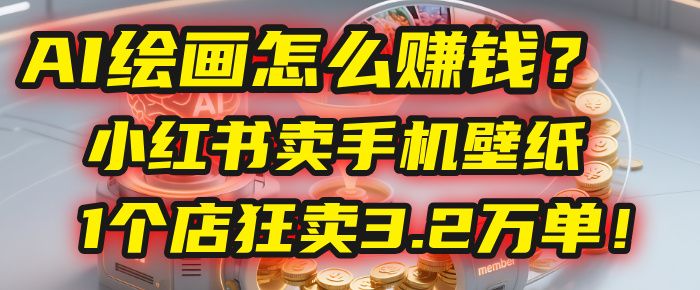 AI绘画怎么赚钱？2025年“手机壁纸”项目：0成本，1个店狂卖3.2万单！(小红书)|明哥资源