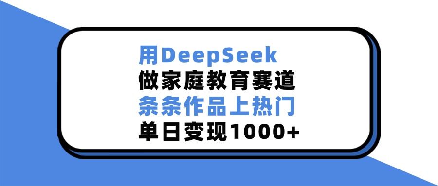 用DeepSeek，做家庭教育赛道，条条作品上热门，单日变现1000+|明哥资源