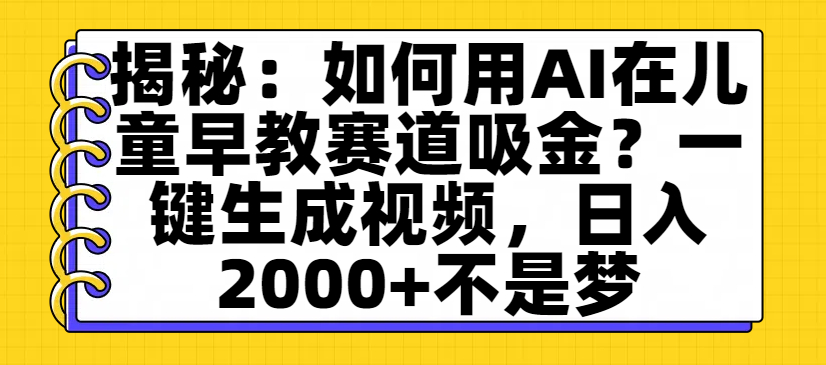 揭秘：如何用AI在儿童早教赛道吸金？一键生成视频，日入2000+不是梦|明哥资源