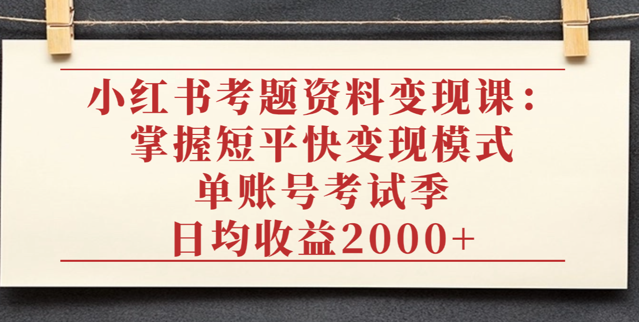 小红书考题资料变现课：掌握短平快变现模式，单账号考试季日均收益2000元|明哥资源