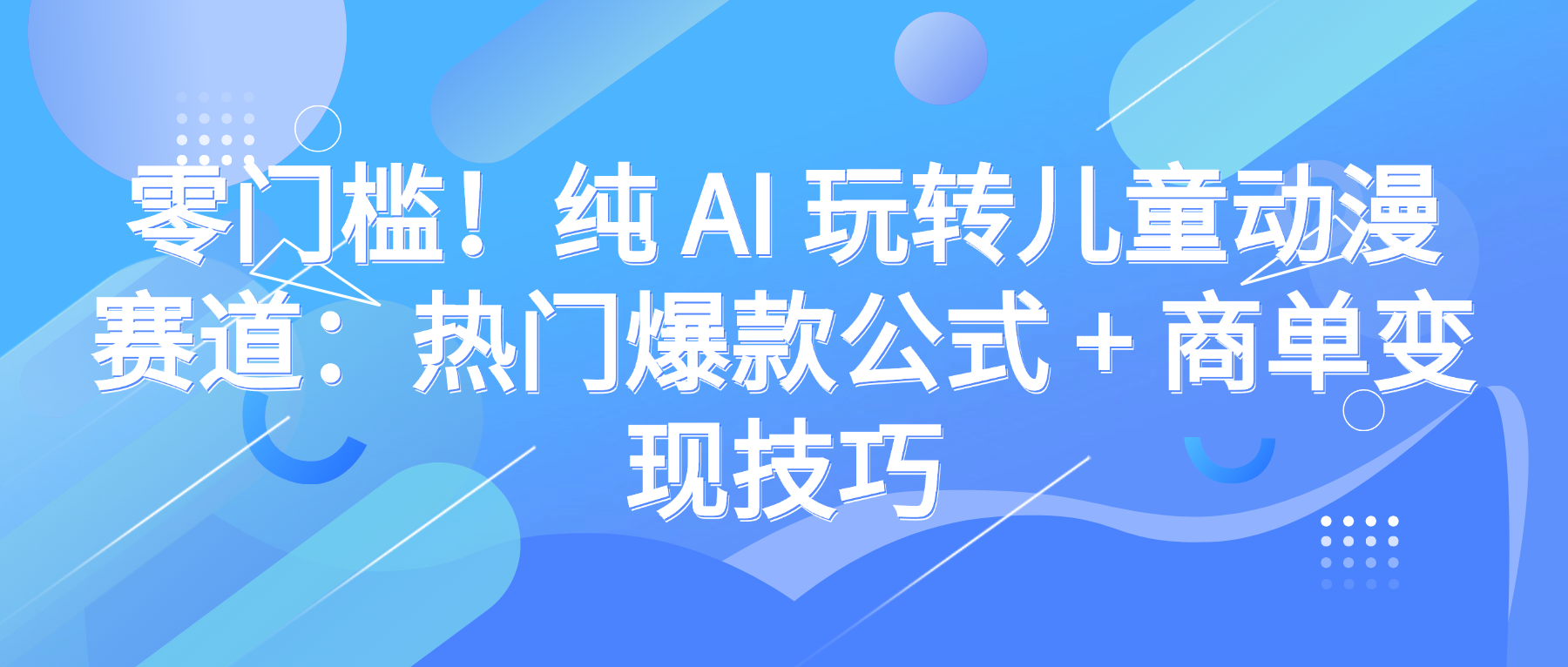 零门槛！纯 AI 玩转儿童动漫赛道：热门爆款公式 + 商单变现技巧|明哥资源