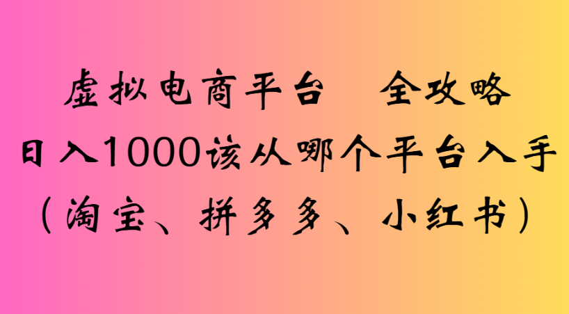 最新虚拟电商平台 全攻略日入1000该从哪个平台入手(淘宝、拼多多、小红书)|明哥资源