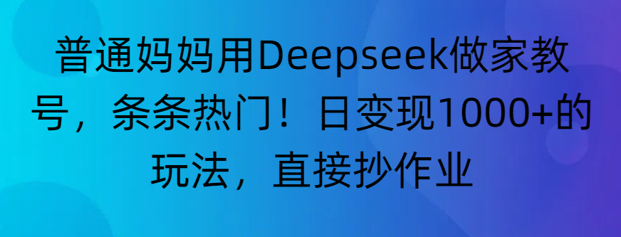“普通妈妈用Deepseek做家教号，条条热门！日变现1000+的玩法，直接抄作业”|明哥资源