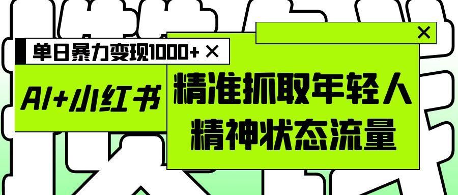 AI+小红书图文,精准抓取年轻人精神状态流量,单日暴力变现1000+|明哥资源
