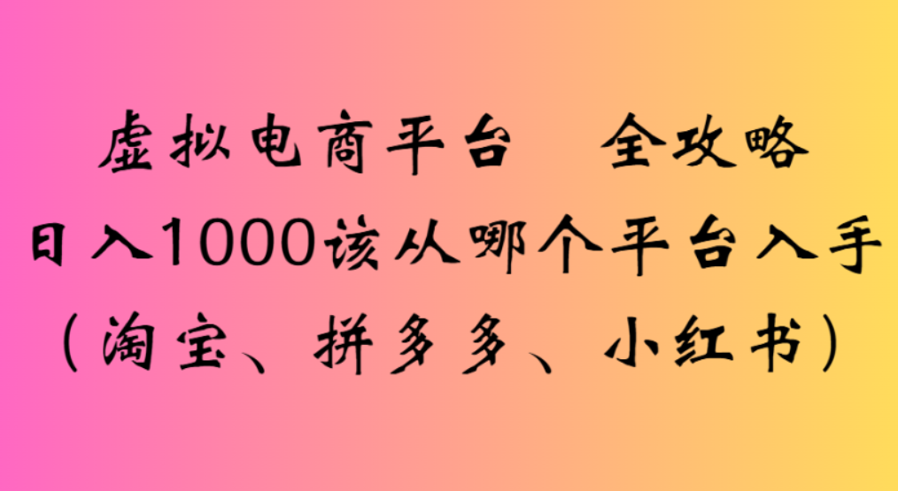 虚拟电商平台,该从哪个平台入手(淘宝、拼多多、小红书)全攻略日入1000|明哥资源