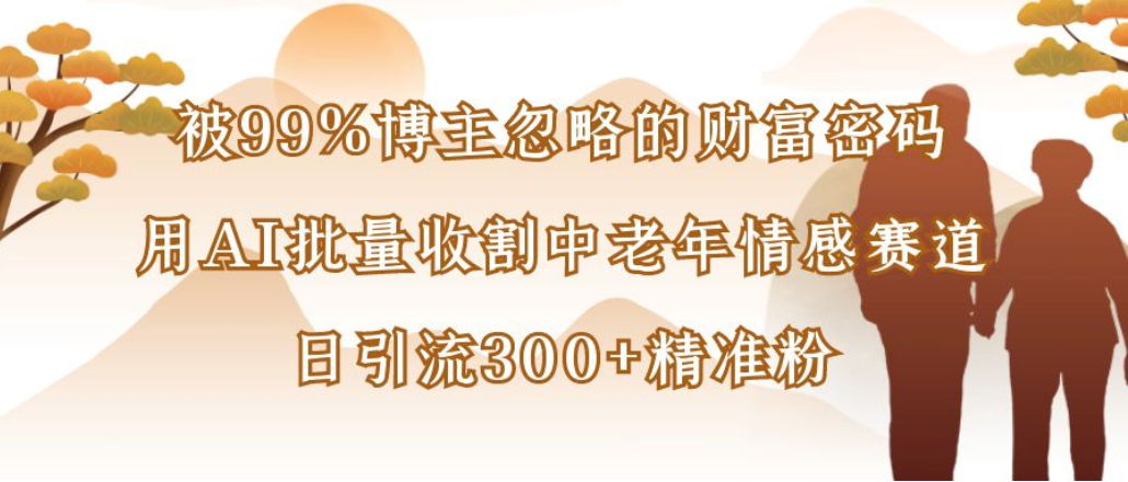 博主99%忽略的财富密码:用AI批量收割中老年情感赛道,日引流300+精准粉|明哥资源