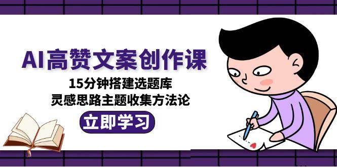 AI高赞文案创作课，15分钟搭建选题库，灵感思路主题收集方法论|明哥资源