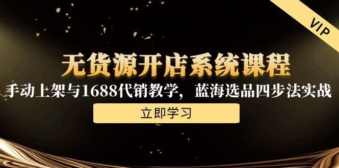 无货源开店系统课程，手动上架与1688代销教学，蓝海选品四步法实战|明哥资源