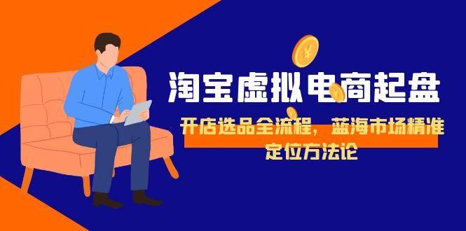 淘宝虚拟电商起盘，开店选品全流程，蓝海市场精准定位方法论|明哥资源