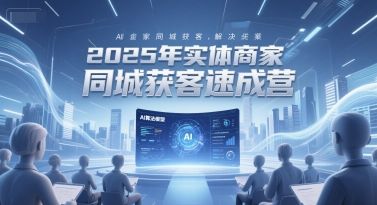 2025年实体商家同城获客速成营，同城企业AI获客全域解决方案|明哥资源