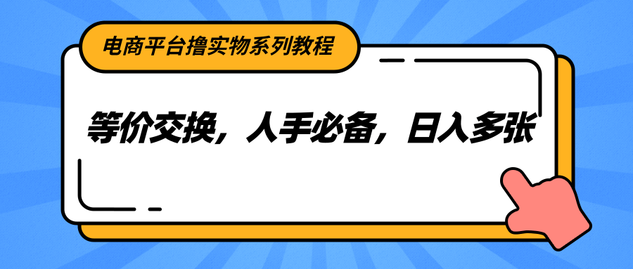 电商平台撸实物系列教程，等价交换，人手必备，日入多张|明哥资源