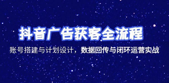 抖音广告获客全流程，账号搭建与计划设计，数据回传与闭环运营实战|明哥资源