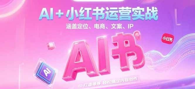 AI+小红书运营实战，涵盖定位、电商、文案、IP 打造等，轻松搞定内容创作|明哥资源