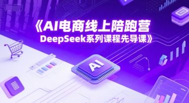 AI电商线上陪跑营，DeepSeek系列课程先导课|明哥资源