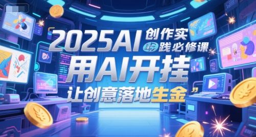 2025AI创作实践必修课，用AI开挂，让创意落地生金|明哥资源