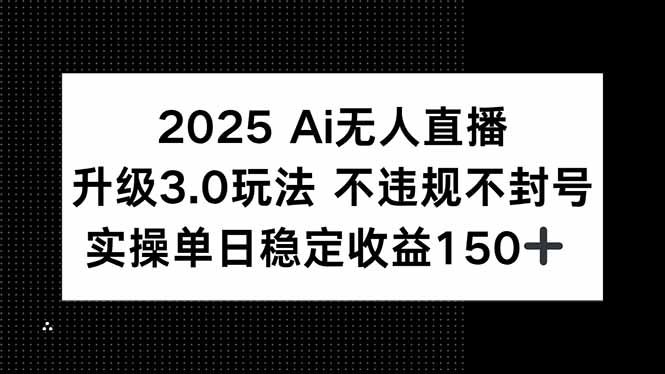 2025 AI无人直播升级3.0玩法，不违规 不封号，单日稳定收益150+|明哥资源