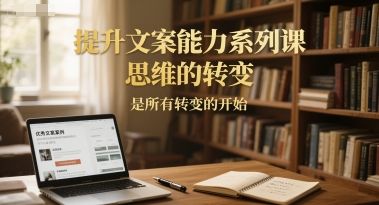 提升文案能力系列课,思维的转变,是所有转变的开始|明哥资源