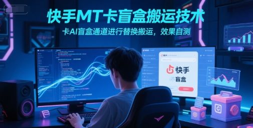 快手MT卡盲盒搬运技术，卡AI盲盒通道进行替换搬运，效果自测|明哥资源