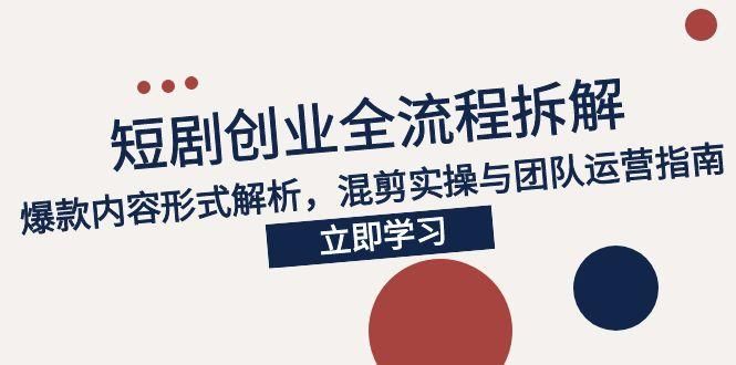 2025短剧创业全流程拆解，爆款内容形式解析，混剪实操与团队运营指南|明哥资源