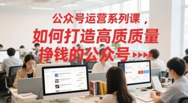公众号运营系列课，如何打造高质量挣钱的公众号|明哥资源