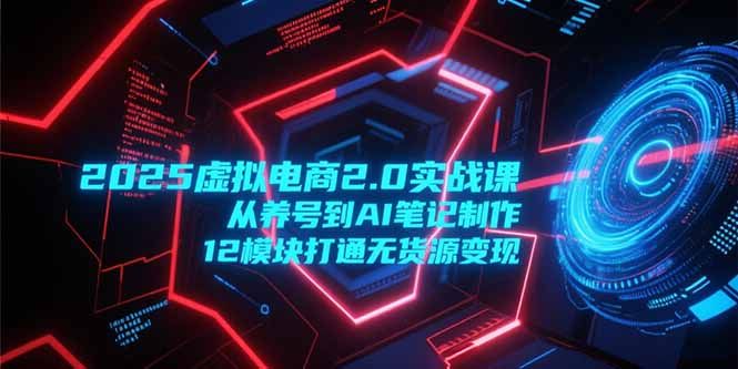 2025虚拟电商2.0实战课，从养号到AI笔记制作，12模块打通无货源变现|明哥资源