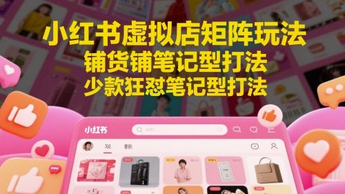 小红书虚拟店矩阵玩法，铺货铺笔记型打法，少款狂怼笔记型打法(更新)|明哥资源