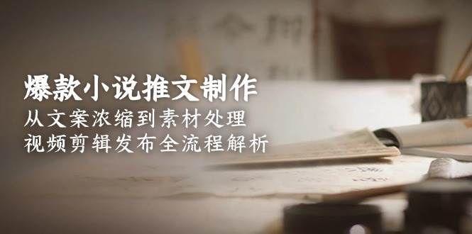 爆款小说推文制作，从文案浓缩到素材处理，视频剪辑发布全流程解析|明哥资源