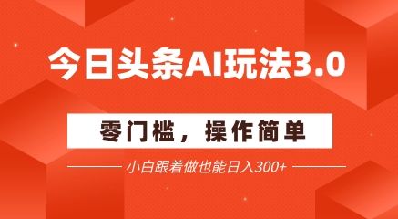 今日头条爆文玩法3.0  配合AI工具轻松矩阵    小白也能日入3张+|明哥资源