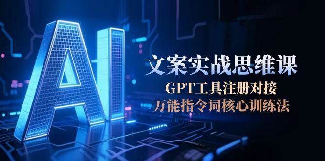 AI文案实战思维课，GPT工具注册对接，万能指令词核心训练法|明哥资源