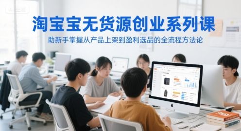 淘宝无货源创业系列课，助新手掌握从产品上架到盈利选品的全流程方法论|明哥资源