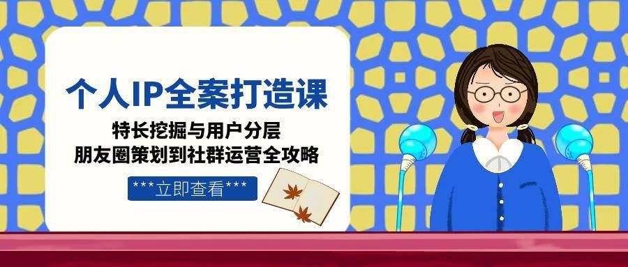 个人IP全案打造课，特长挖掘与用户分层，朋友圈策划到社群运营全攻略|明哥资源