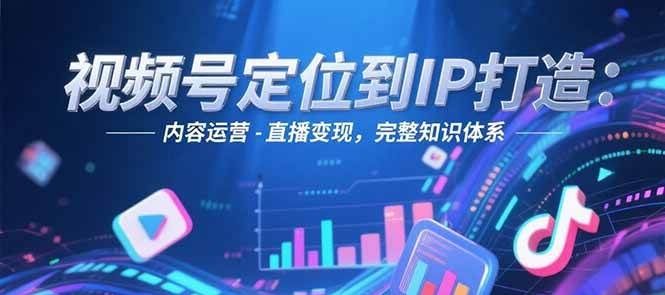 视频号定位到IP打造：账号搭建-内容运营-直播变现，完整知识体系|明哥资源