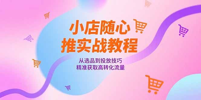 小店随心推实战教程，从选品到投放技巧，精准获取高转化流量|明哥资源